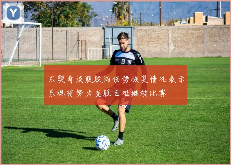 东契奇谈腹股沟伤势恢复情况表示乐观将努力克服困难继续比赛