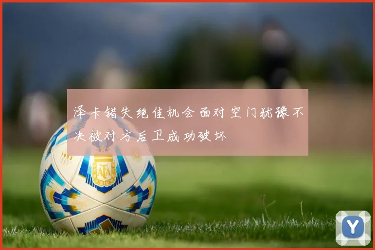 泽卡错失绝佳机会面对空门犹豫不决被对方后卫成功破坏