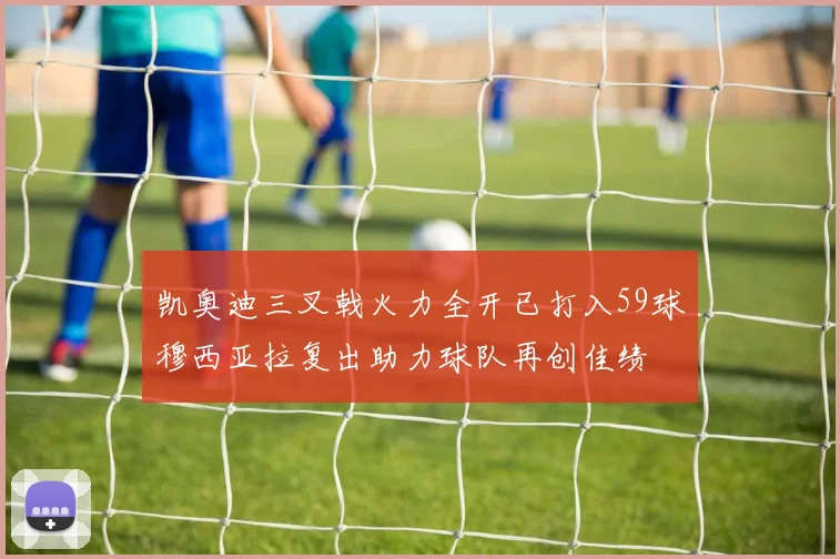 凯奥迪三叉戟火力全开已打入59球穆西亚拉复出助力球队再创佳绩
