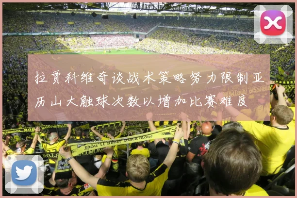 拉贾科维奇谈战术策略努力限制亚历山大触球次数以增加比赛难度