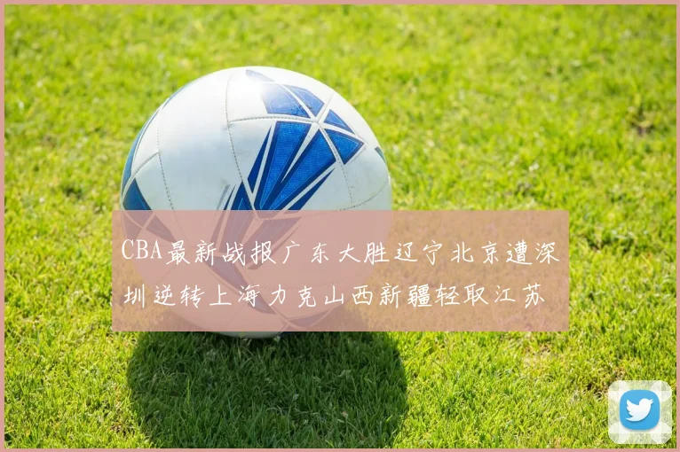 CBA最新战报广东大胜辽宁北京遭深圳逆转上海力克山西新疆轻取江苏