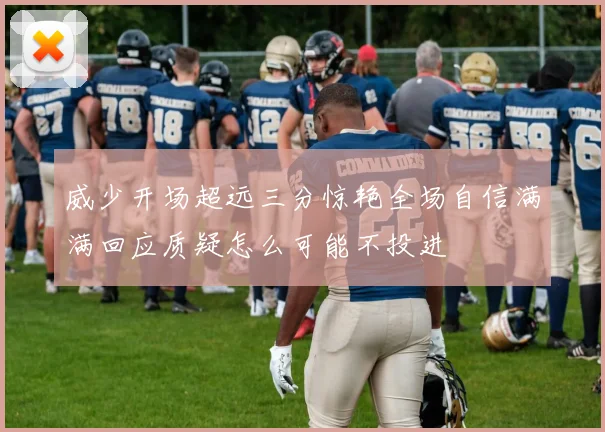 威少开场超远三分惊艳全场自信满满回应质疑怎么可能不投进