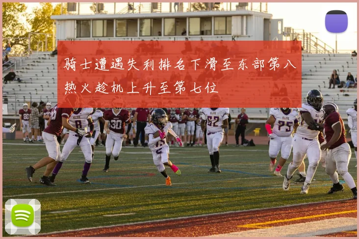 骑士遭遇失利排名下滑至东部第八热火趁机上升至第七位