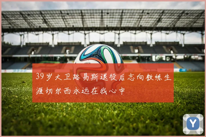 39岁大卫路易斯退役后志向教练生涯切尔西永远在我心中