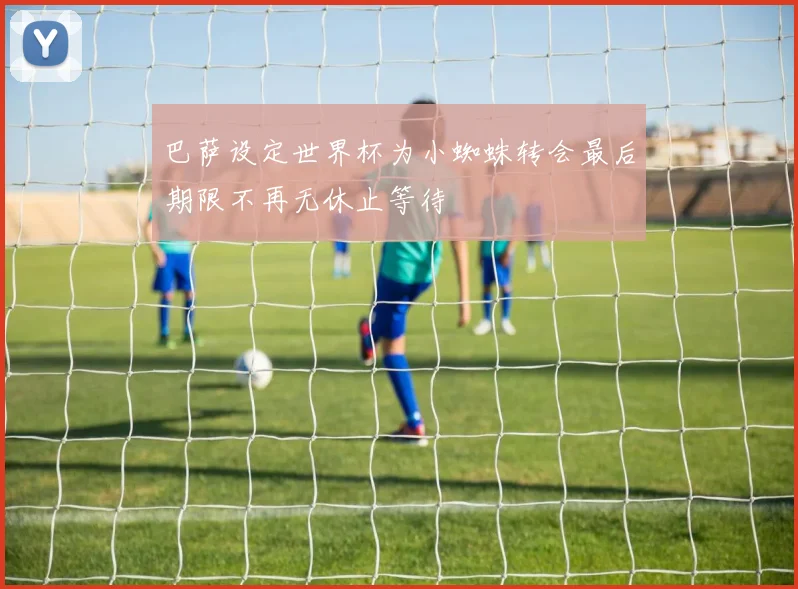 巴萨设定世界杯为小蜘蛛转会最后期限不再无休止等待