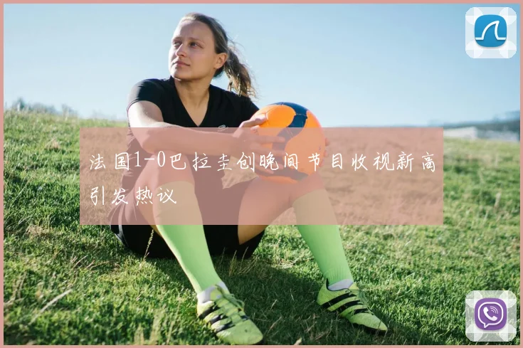 法国1-0巴拉圭创晚间节目收视新高引发热议
