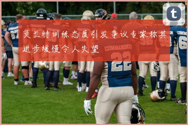 莫兰特训练态度引发争议专家称其进步缓慢令人失望