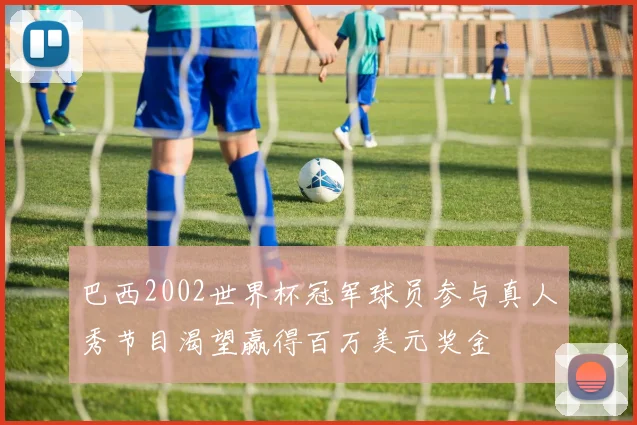 巴西2002世界杯冠军球员参与真人秀节目渴望赢得百万美元奖金