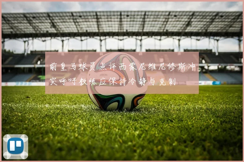 前皇马球员点评西蒙尼维尼修斯冲突呼吁教练应保持冷静与克制