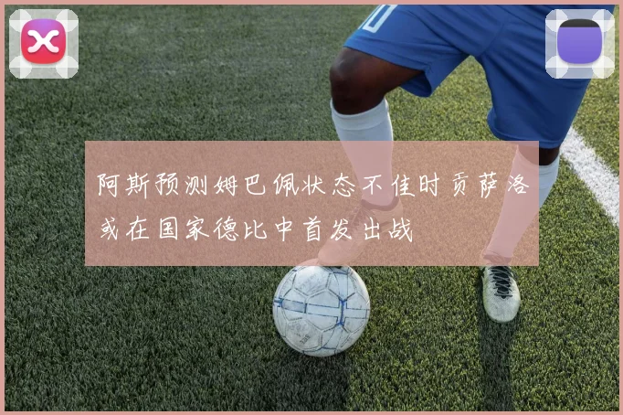 阿斯预测姆巴佩状态不佳时贡萨洛或在国家德比中首发出战