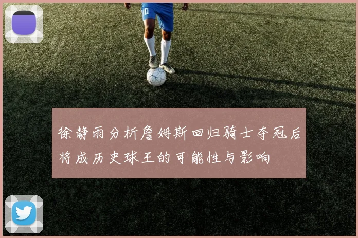 徐静雨分析詹姆斯回归骑士夺冠后将成历史球王的可能性与影响