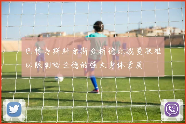 巴特与斯科尔斯分析德比战曼联难以限制哈兰德的强大身体素质