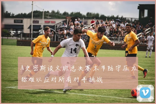 A史密斯谈文班总决赛末节防守压力称难以应对所有对手挑战