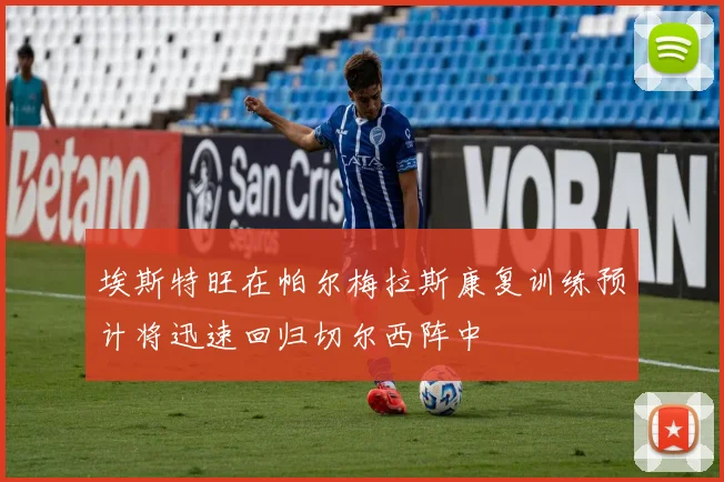 埃斯特旺在帕尔梅拉斯康复训练预计将迅速回归切尔西阵中