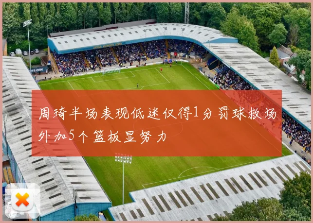 周琦半场表现低迷仅得1分罚球救场外加5个篮板显努力