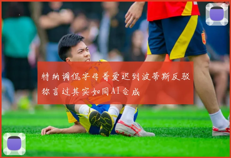 特纳调侃字母哥爱迟到波蒂斯反驳称言过其实如同AI合成