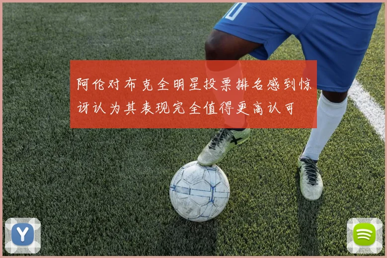 阿伦对布克全明星投票排名感到惊讶认为其表现完全值得更高认可