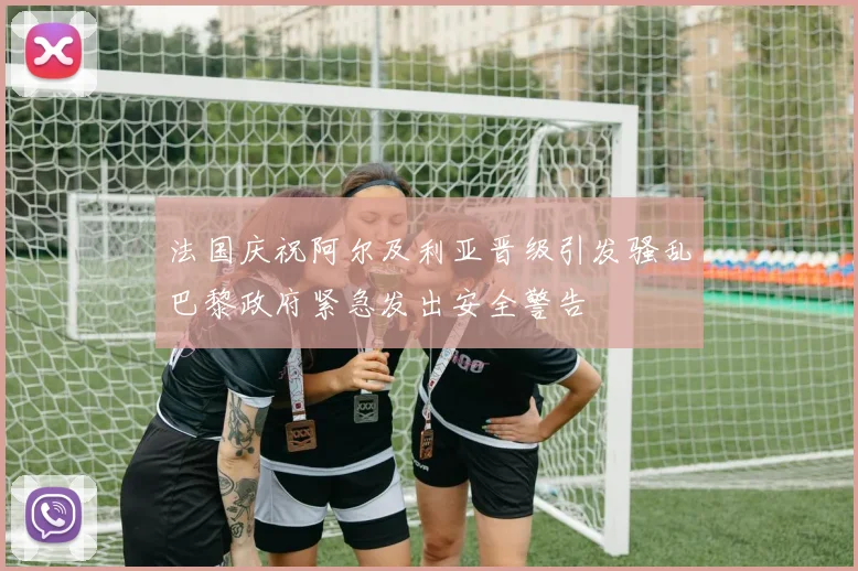 法国庆祝阿尔及利亚晋级引发骚乱巴黎政府紧急发出安全警告