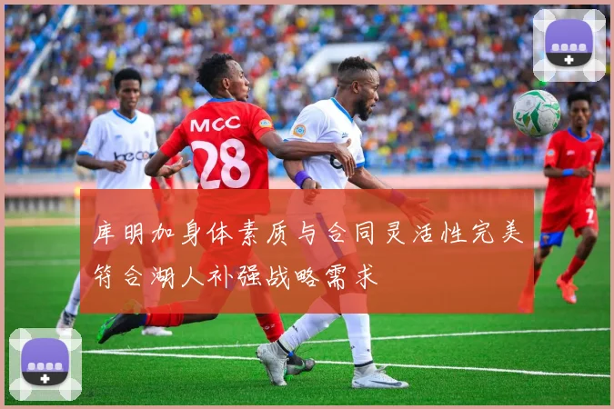 库明加身体素质与合同灵活性完美符合湖人补强战略需求