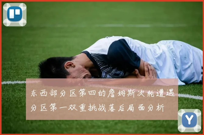 东西部分区第四的詹姆斯次轮遭遇分区第一双重挑战落后局面分析