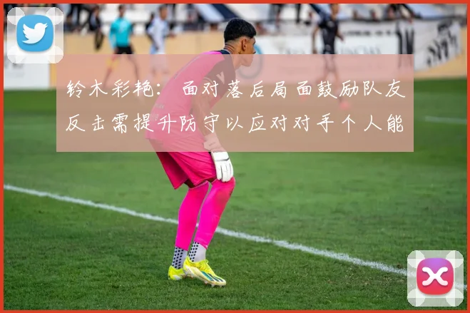 铃木彩艳：面对落后局面鼓励队友反击需提升防守以应对对手个人能力