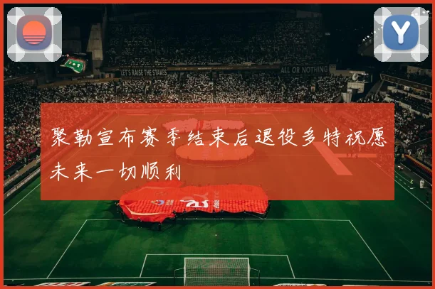 聚勒宣布赛季结束后退役多特祝愿未来一切顺利