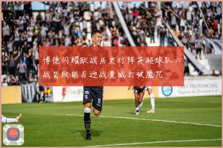 博德闪耀欧战历史对阵英超球队六战皆败能否迎战曼城打破魔咒