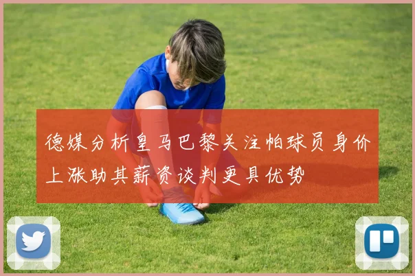 德媒分析皇马巴黎关注帕球员身价上涨助其薪资谈判更具优势