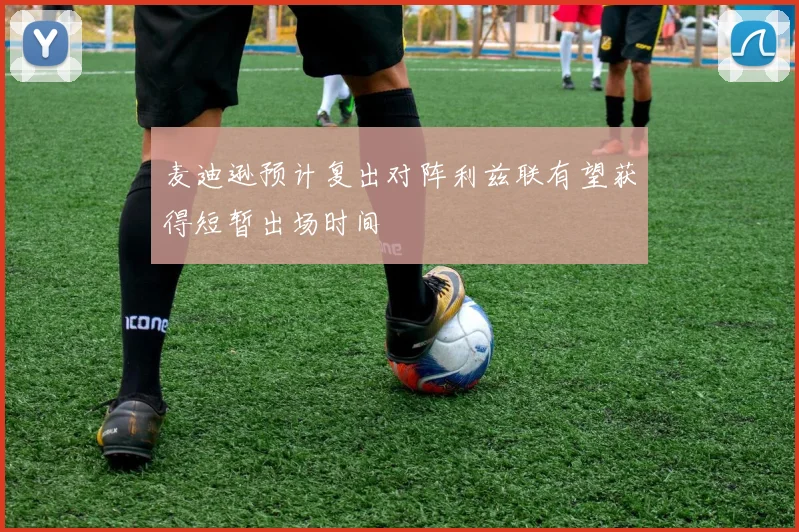 麦迪逊预计复出对阵利兹联有望获得短暂出场时间