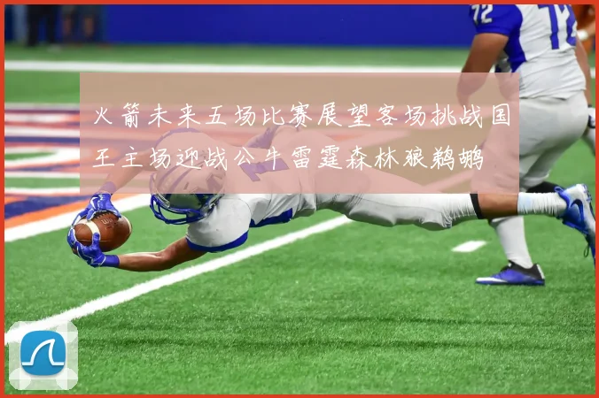 火箭未来五场比赛展望客场挑战国王主场迎战公牛雷霆森林狼鹈鹕
