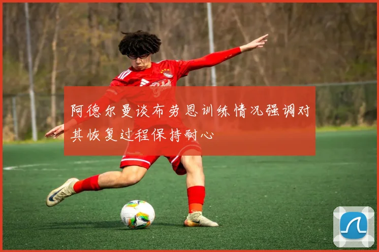 阿德尔曼谈布劳恩训练情况强调对其恢复过程保持耐心