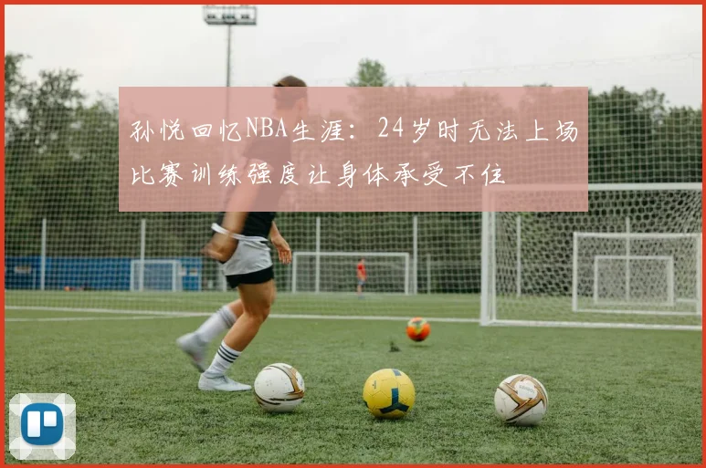 孙悦回忆NBA生涯：24岁时无法上场比赛训练强度让身体承受不住