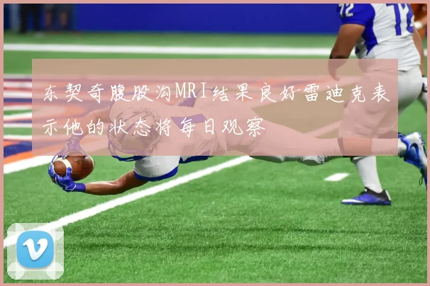 东契奇腹股沟MRI结果良好雷迪克表示他的状态将每日观察