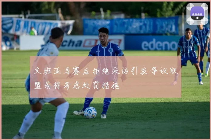 文班亚马赛后拒绝采访引发争议联盟或将考虑处罚措施