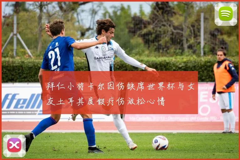 拜仁小将卡尔因伤缺席世界杯与女友土耳其度假疗伤放松心情