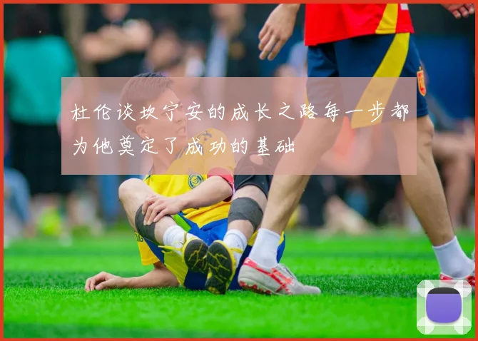 杜伦谈坎宁安的成长之路每一步都为他奠定了成功的基础