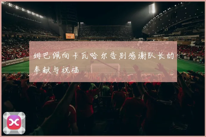 姆巴佩向卡瓦哈尔告别感谢队长的奉献与祝福