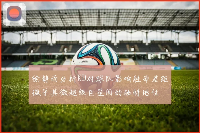 徐静雨分析KD对球队影响胜率差距微乎其微超级巨星间的独特地位