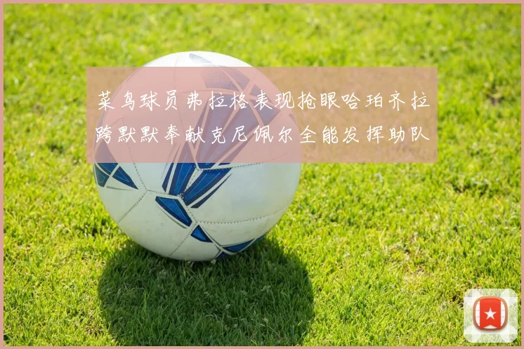 菜鸟球员弗拉格表现抢眼哈珀齐拉跨默默奉献克尼佩尔全能发挥助队取胜